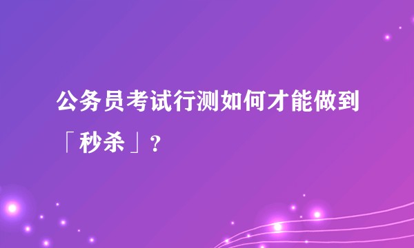 公务员考试行测如何才能做到「秒杀」？