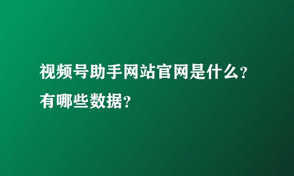 视频号助手网站官网是什么?有哪些数据?