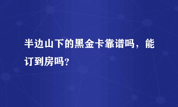 半边山下的黑金卡靠谱吗，能订到房吗？