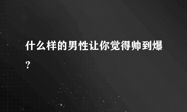 什么样的男性让你觉得帅到爆？