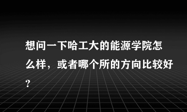 想问一下哈工大的能源学院怎么样，或者哪个所的方向比较好？