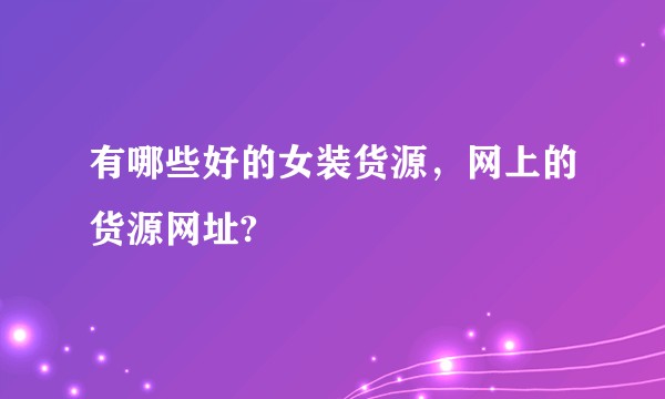 有哪些好的女装货源，网上的货源网址?