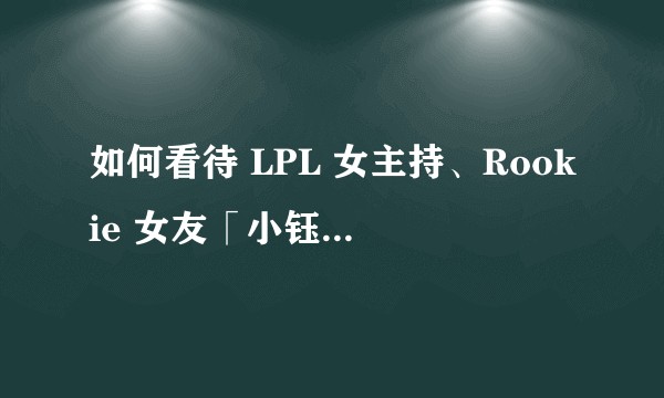 如何看待 LPL 女主持、Rookie 女友「小钰」遭人恶意捏造漏点图,并在网上传播?