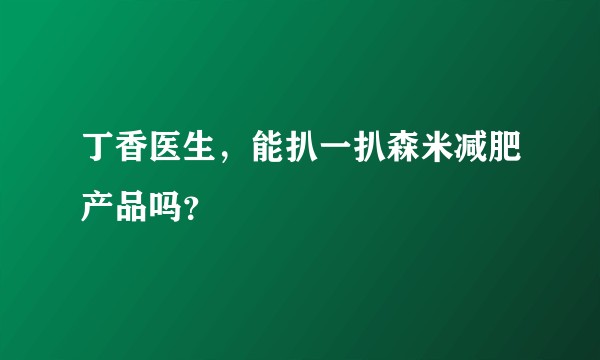 丁香医生，能扒一扒森米减肥产品吗？