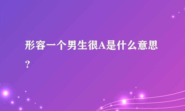 形容一个男生很A是什么意思？