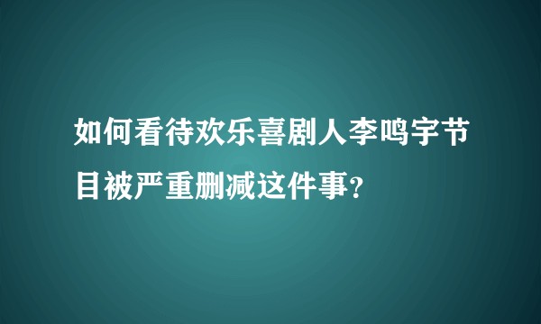 如何看待欢乐喜剧人李鸣宇节目被严重删减这件事？