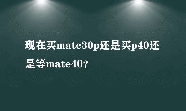 现在买mate30p还是买p40还是等mate40？