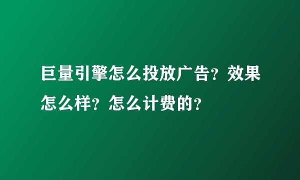 巨量引擎怎么投放广告?效果怎么样?怎么计费的?