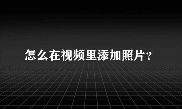 怎么在视频里添加照片?