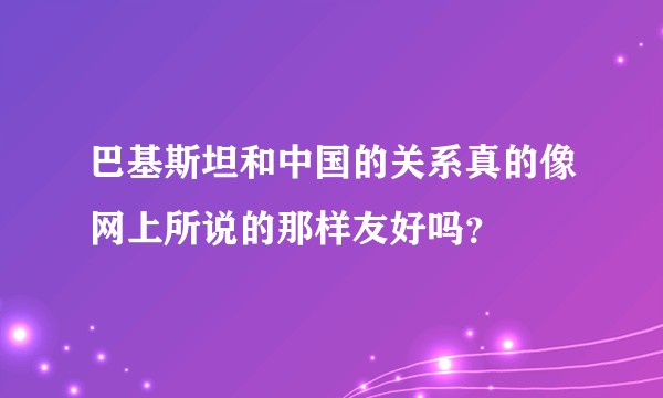 巴基斯坦和中国的关系真的像网上所说的那样友好吗？