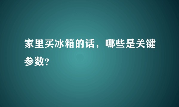 家里买冰箱的话，哪些是关键参数？