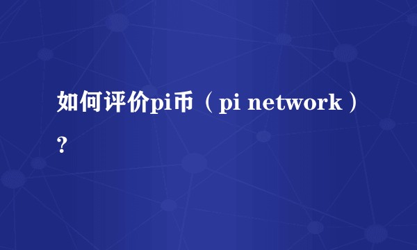 如何评价pi币(pi network)?