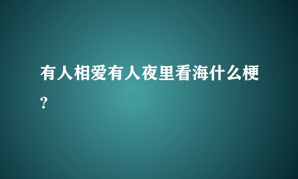 有人相爱有人夜里看海什么梗?