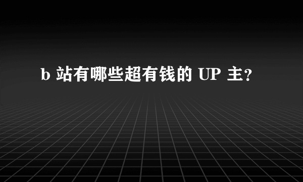 b 站有哪些超有钱的 UP 主？