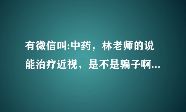 有微信叫:中药，林老师的说能治疗近视，是不是骗子啊，说通过清肝，补肾益气来治，3个月可好。你们见过吗？