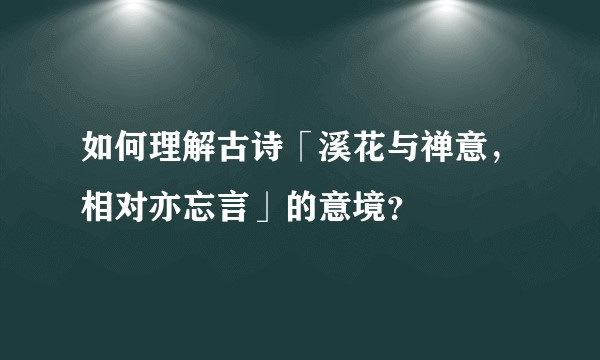 如何理解古诗「溪花与禅意，相对亦忘言」的意境？