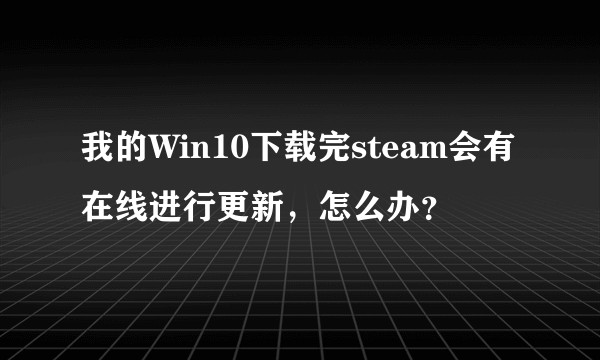 我的Win10下载完steam会有在线进行更新，怎么办？