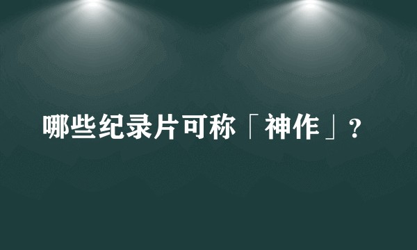 哪些纪录片可称「神作」？