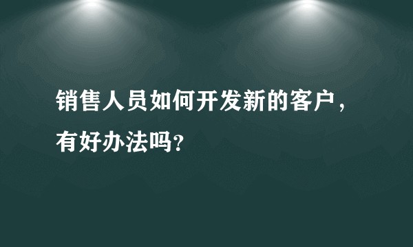 销售人员如何开发新的客户，有好办法吗？