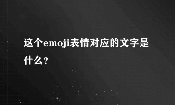 这个emoji表情对应的文字是什么?