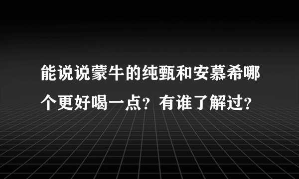 能说说蒙牛的纯甄和安慕希哪个更好喝一点？有谁了解过？