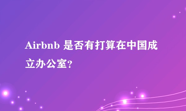Airbnb 是否有打算在中国成立办公室？