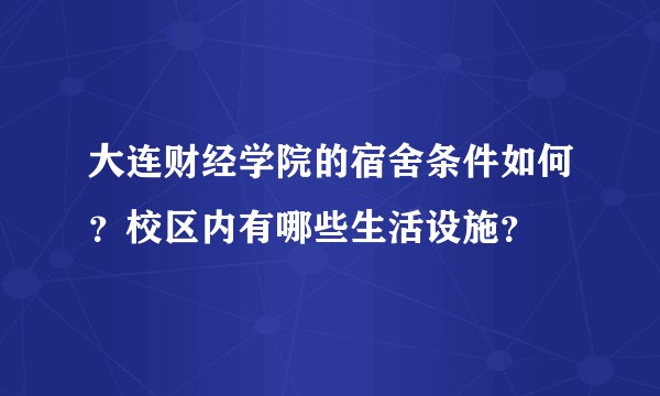 大连财经学院的宿舍条件如何？校区内有哪些生活设施？