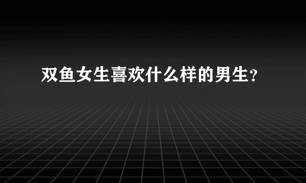 双鱼女生喜欢什么样的男生？