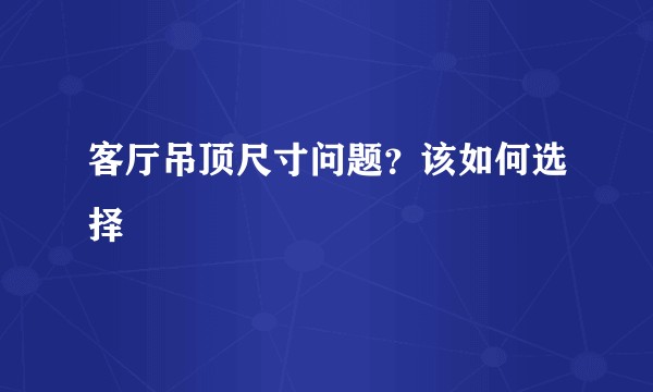 客厅吊顶尺寸问题？该如何选择