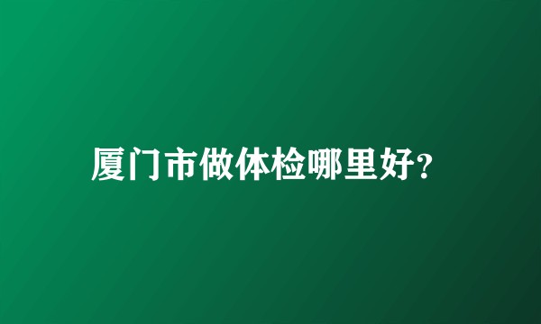 厦门市做体检哪里好？