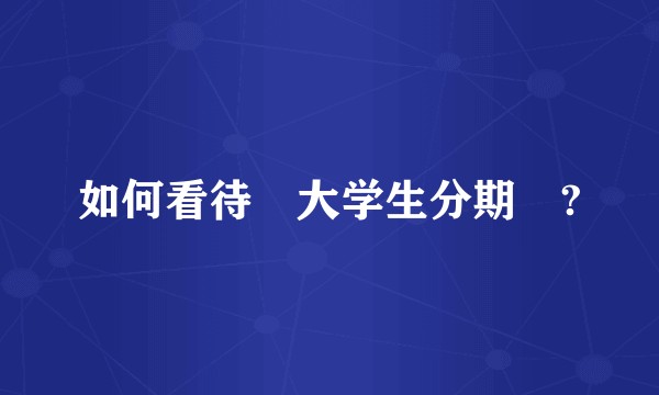 如何看待☞大学生分期☜?