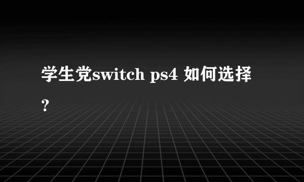 学生党switch ps4 如何选择？