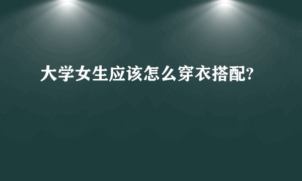 大学女生应该怎么穿衣搭配?