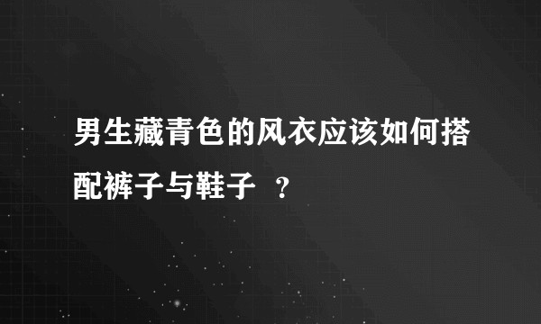 男生藏青色的风衣应该如何搭配裤子与鞋子  ？