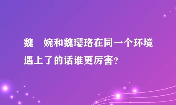 魏嬿婉和魏璎珞在同一个环境遇上了的话谁更厉害？
