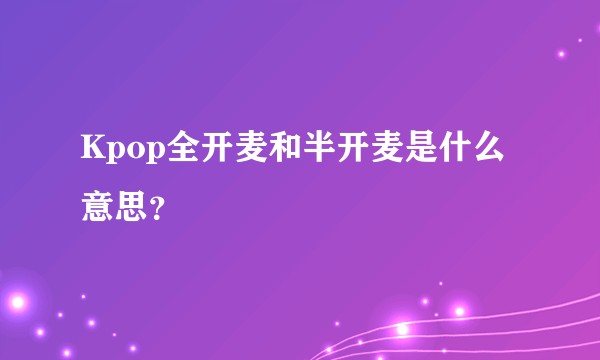 Kpop全开麦和半开麦是什么意思？