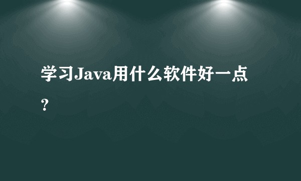 学习Java用什么软件好一点？