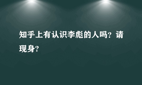 知乎上有认识李彪的人吗？请现身?