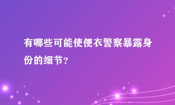 有哪些可能使便衣警察暴露身份的细节？