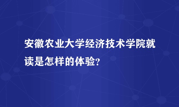 安徽农业大学经济技术学院就读是怎样的体验？