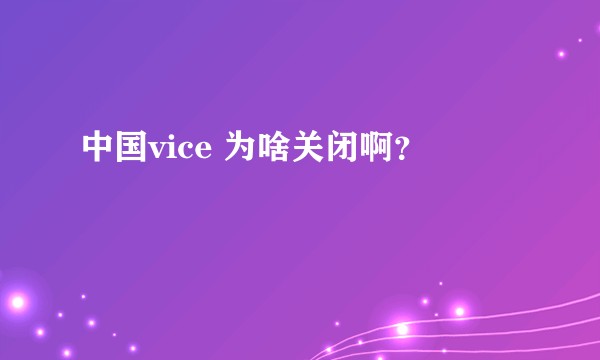 中国vice 为啥关闭啊?