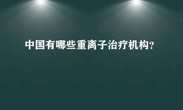 中国有哪些重离子治疗机构?