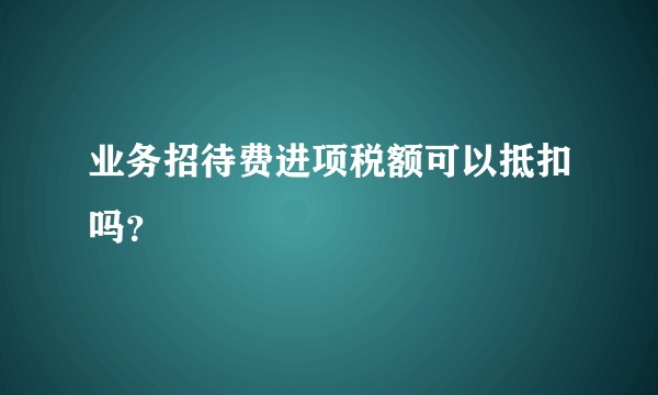 业务招待费进项税额可以抵扣吗？