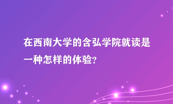 在西南大学的含弘学院就读是一种怎样的体验?