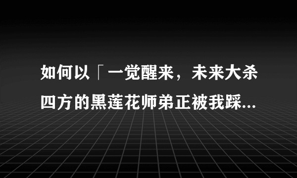 如何以「一觉醒来，未来大杀四方的黑莲花师弟正被我踩在脚下动弹不得」为开头写一篇甜文？