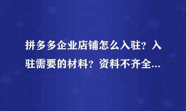 拼多多企业店铺怎么入驻?入驻需要的材料?资料不齐全怎么办?