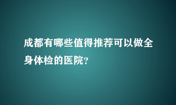 成都有哪些值得推荐可以做全身体检的医院？