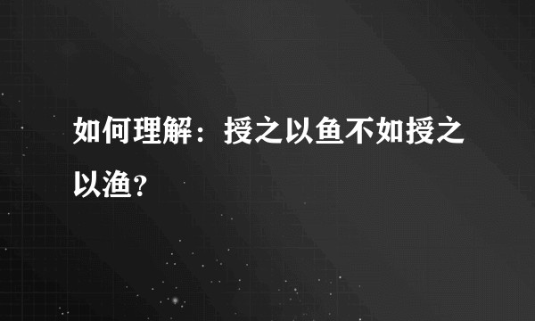 如何理解：授之以鱼不如授之以渔？