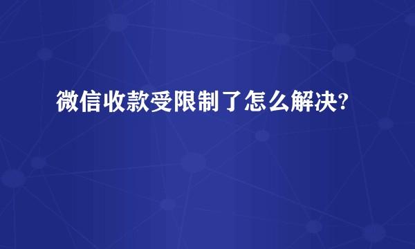微信收款受限制了怎么解决?