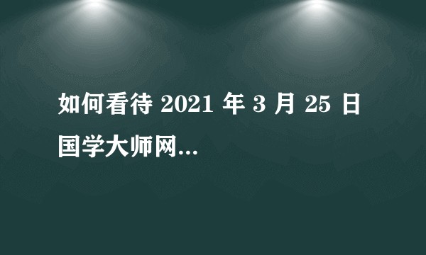 如何看待 2021 年 3 月 25 日国学大师网站关站？